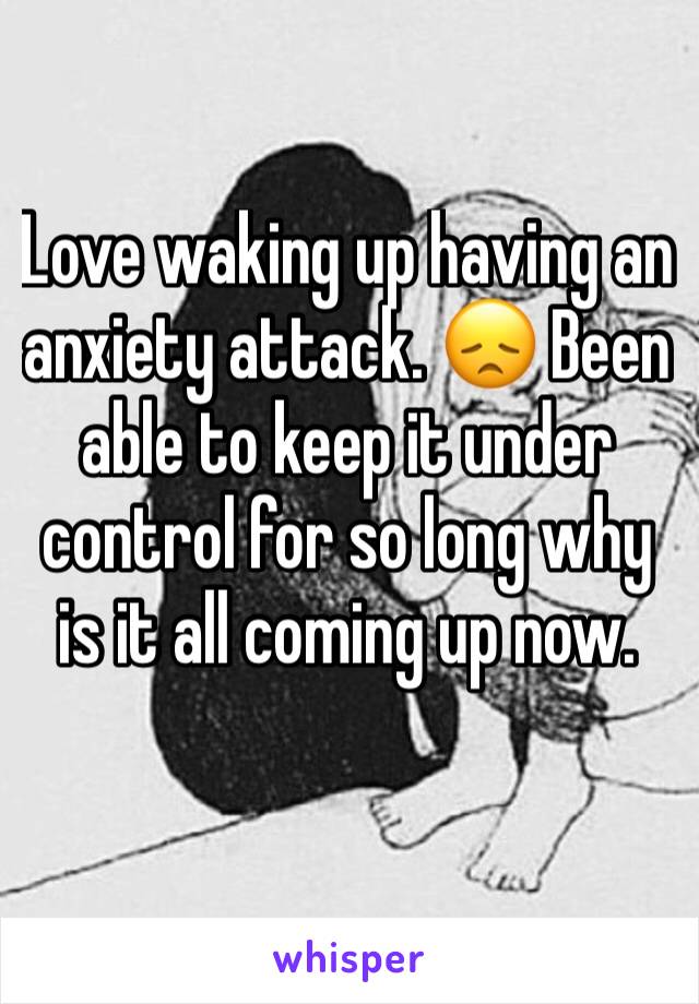 Love waking up having an anxiety attack. 😞 Been able to keep it under control for so long why is it all coming up now. 