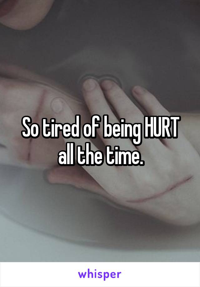 So tired of being HURT all the time.