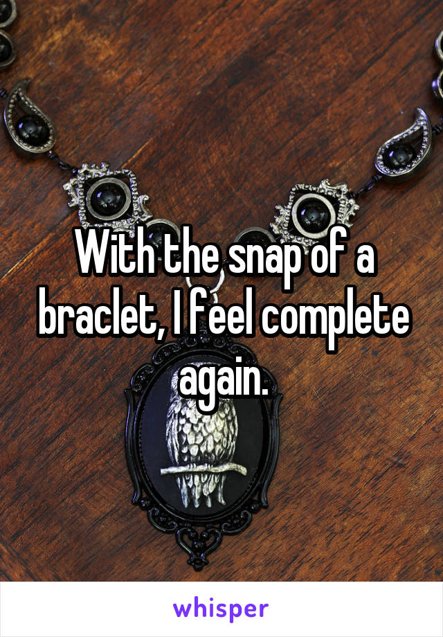 With the snap of a braclet, I feel complete again.