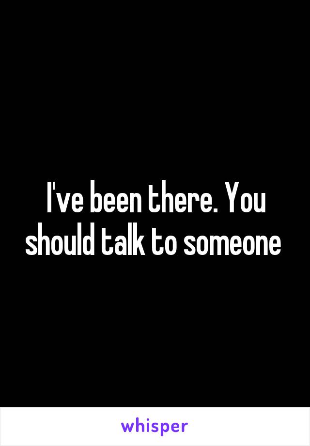 I've been there. You should talk to someone 