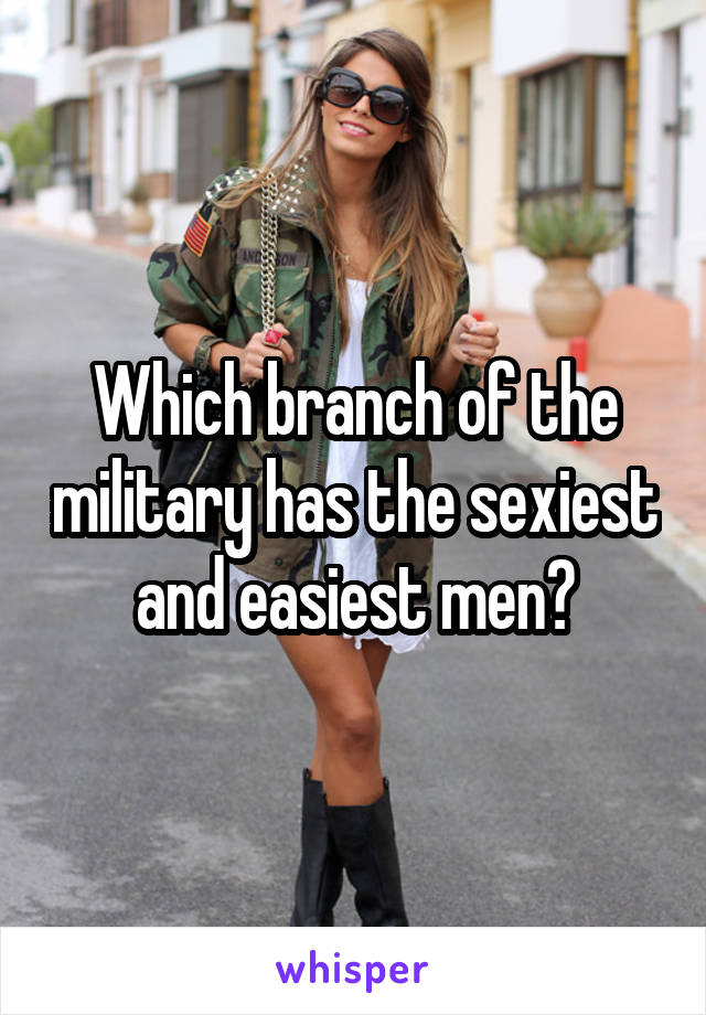 Which branch of the military has the sexiest and easiest men?