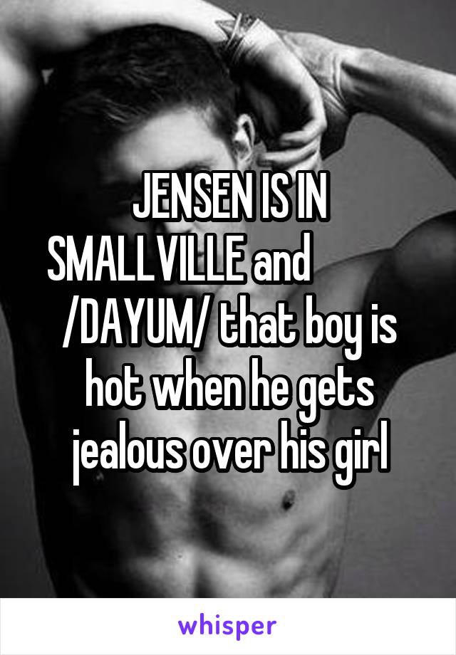 JENSEN IS IN SMALLVILLE and             /DAYUM/ that boy is hot when he gets jealous over his girl