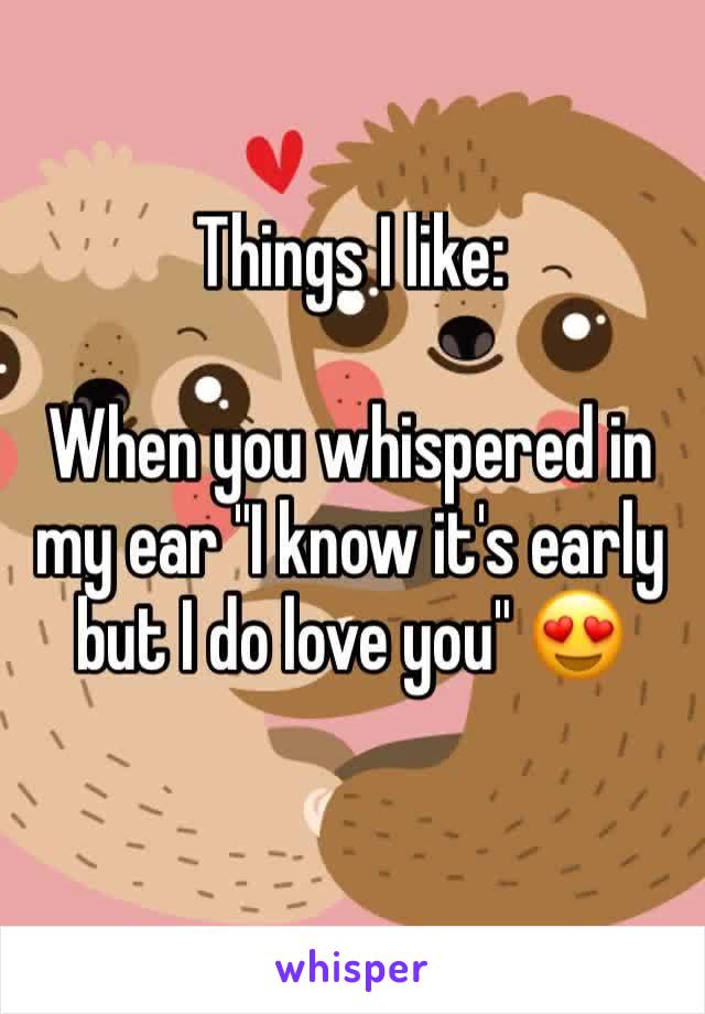 Things I like:

When you whispered in my ear "I know it's early but I do love you" 😍
