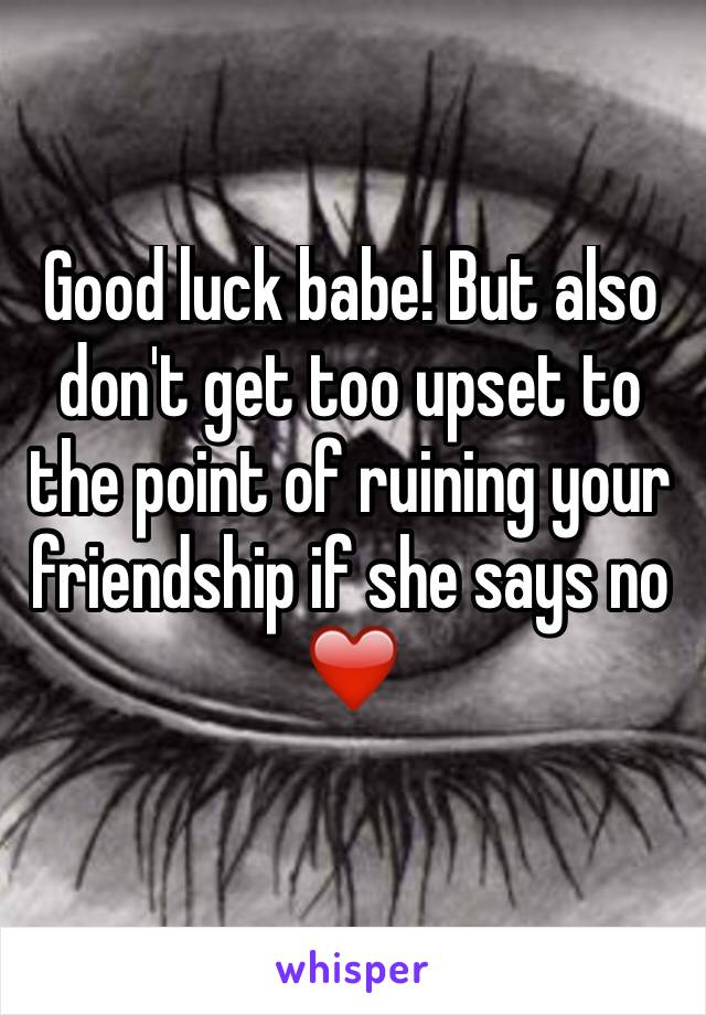 Good luck babe! But also don't get too upset to the point of ruining your friendship if she says no ❤️