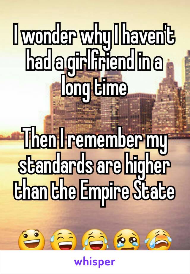 I wonder why I haven't had a girlfriend in a long time

Then I remember my standards are higher than the Empire State

😃😅😂😢😭