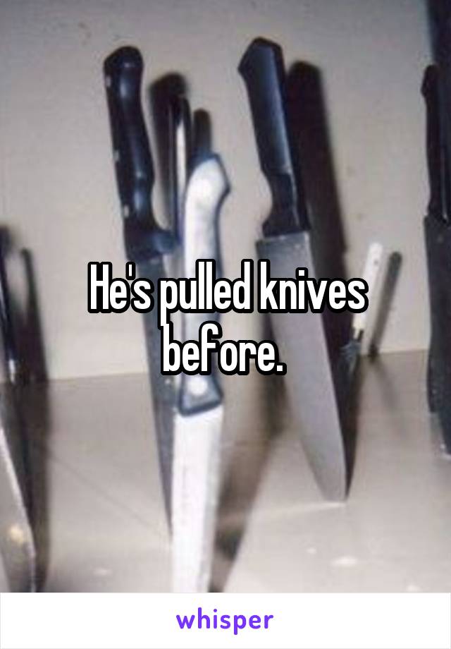 He's pulled knives before. 