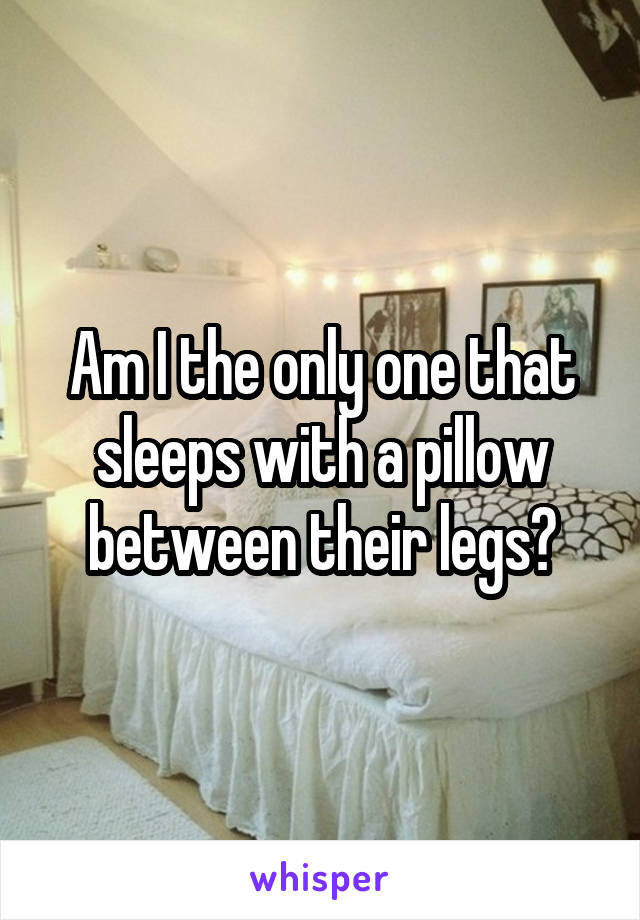 Am I the only one that sleeps with a pillow between their legs?