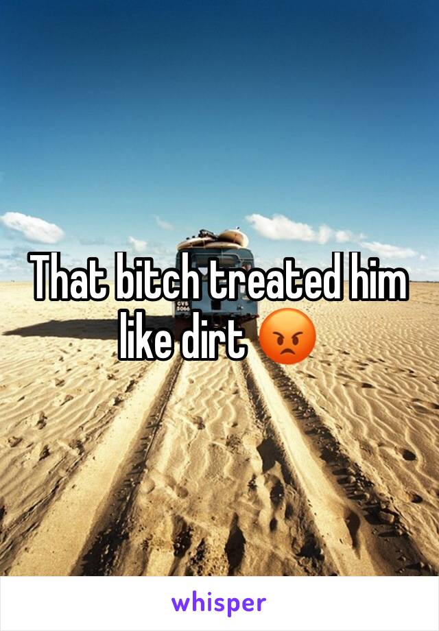 That bitch treated him like dirt 😡