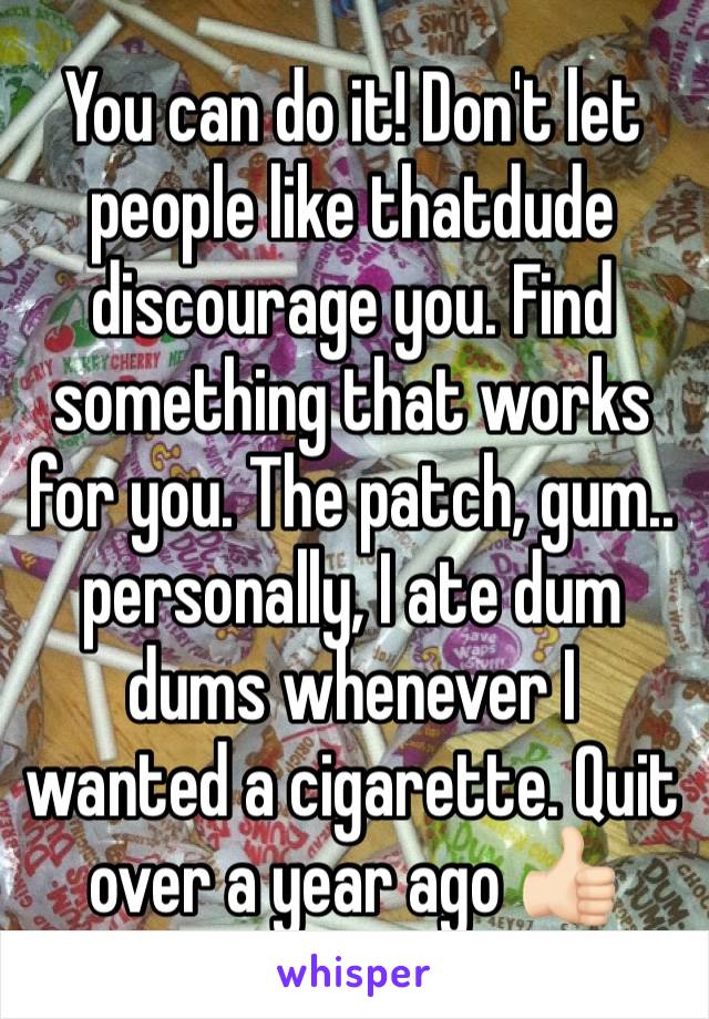 You can do it! Don't let people like thatdude discourage you. Find something that works for you. The patch, gum.. personally, I ate dum dums whenever I wanted a cigarette. Quit over a year ago 👍🏻