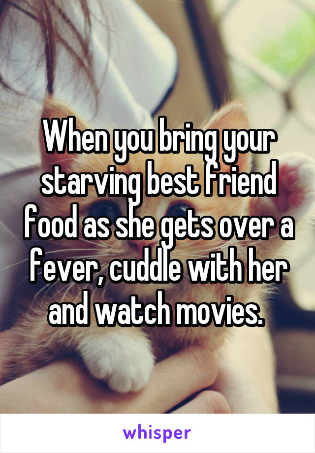 When you bring your starving best friend food as she gets over a fever, cuddle with her and watch movies. 