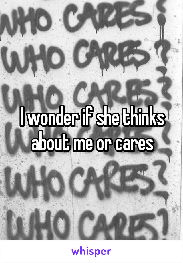 I wonder if she thinks about me or cares