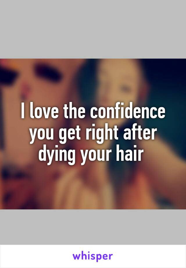 I love the confidence you get right after dying your hair 