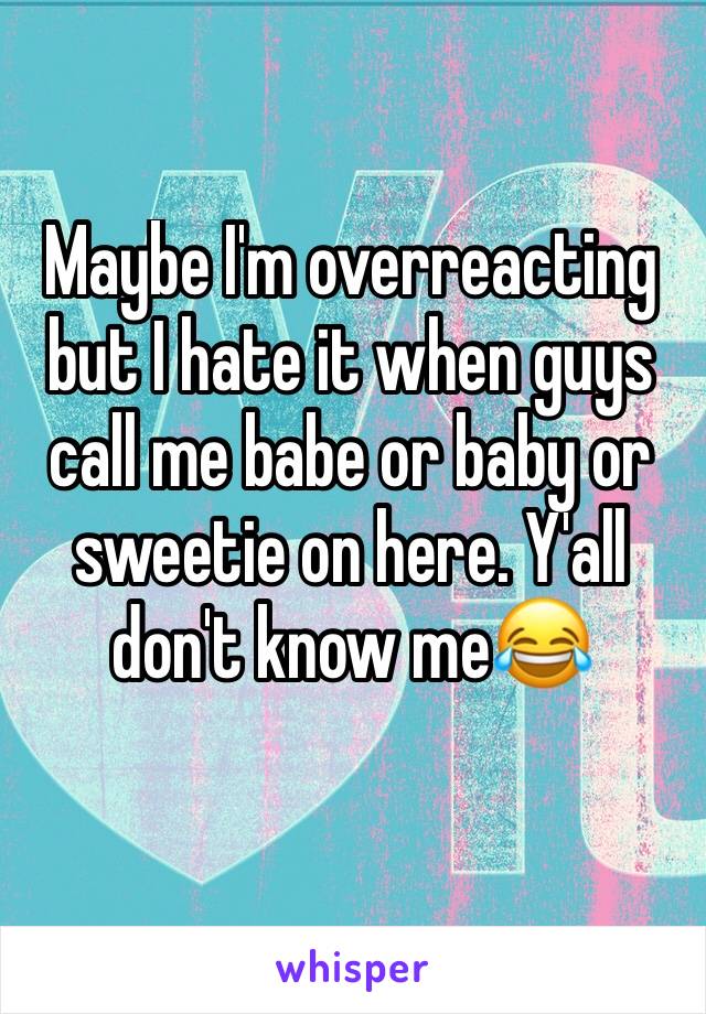 Maybe I'm overreacting but I hate it when guys call me babe or baby or sweetie on here. Y'all don't know me😂