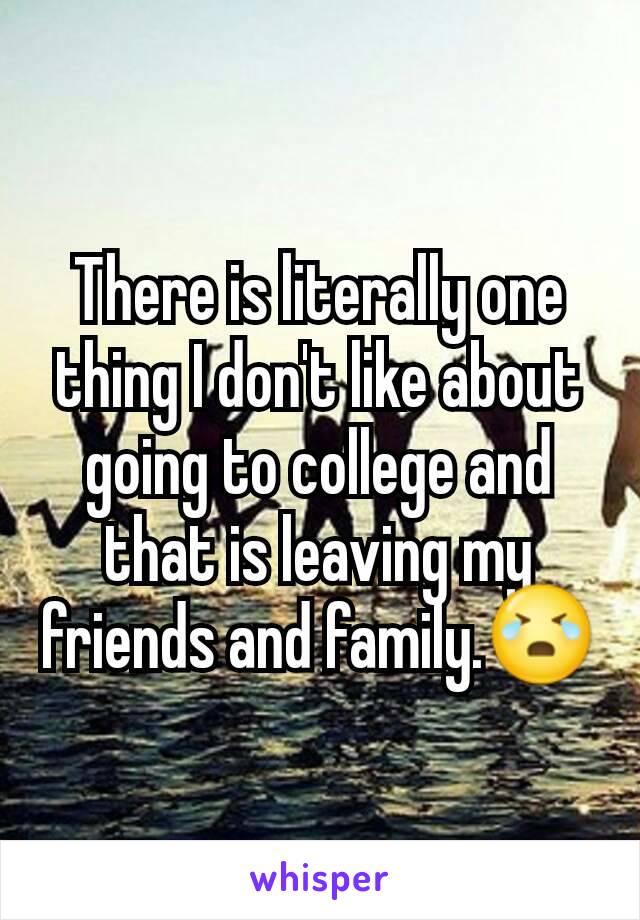 There is literally one thing I don't like about going to college and that is leaving my friends and family.😭