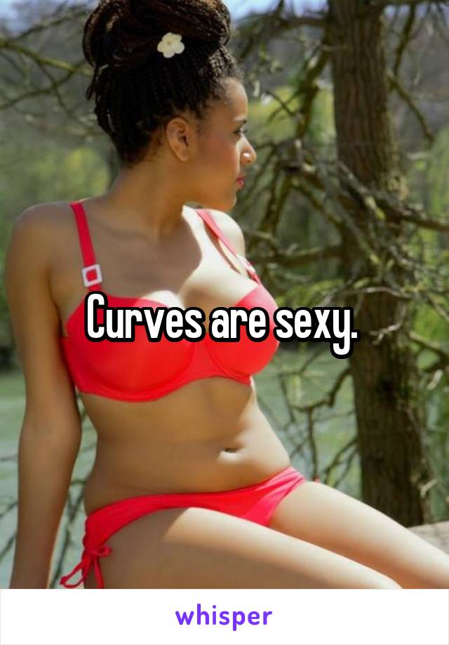 Curves are sexy. 