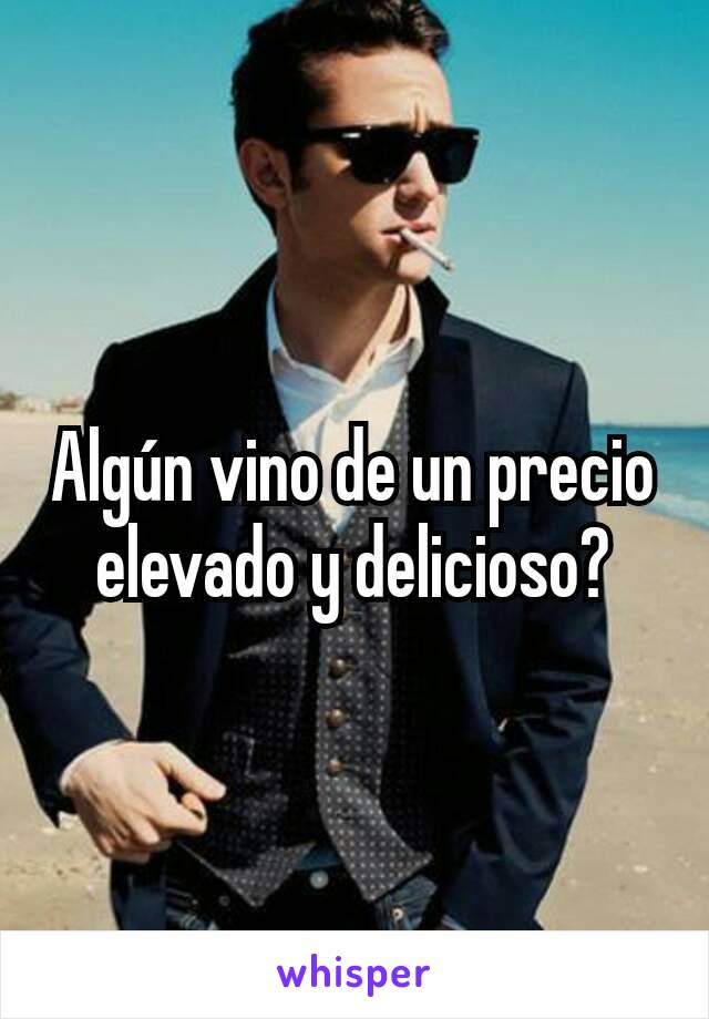 Algún vino de un precio elevado y delicioso?