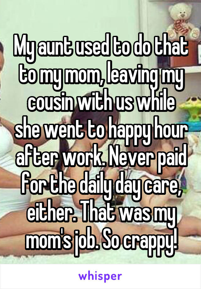 My aunt used to do that to my mom, leaving my cousin with us while she went to happy hour after work. Never paid for the daily day care, either. That was my mom's job. So crappy!