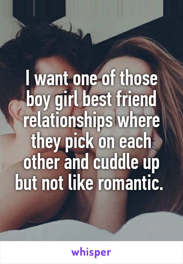 I want one of those boy girl best friend relationships where they pick on each other and cuddle up but not like romantic. 