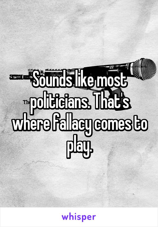 Sounds like most politicians. That's where fallacy comes to play.