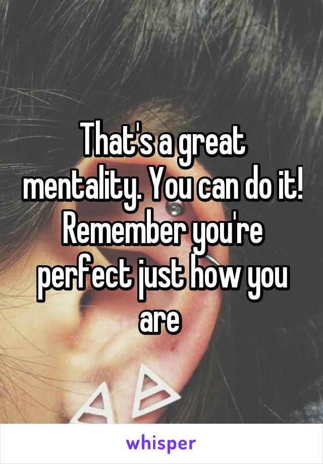 That's a great mentality. You can do it! Remember you're perfect just how you are 