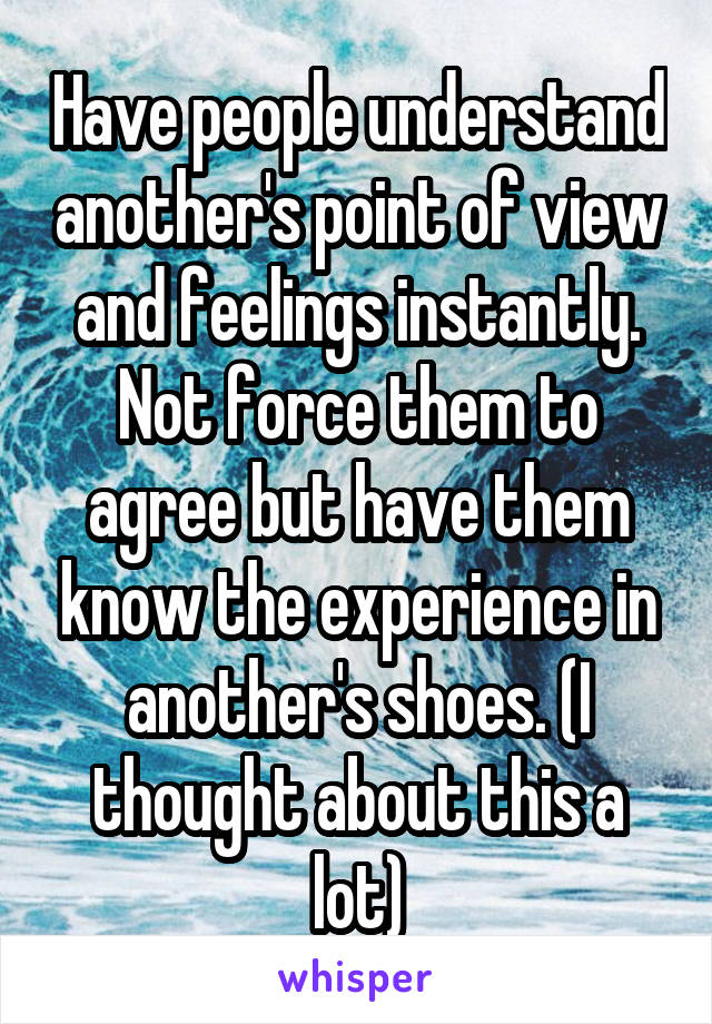 Have people understand another's point of view and feelings instantly. Not force them to agree but have them know the experience in another's shoes. (I thought about this a lot)