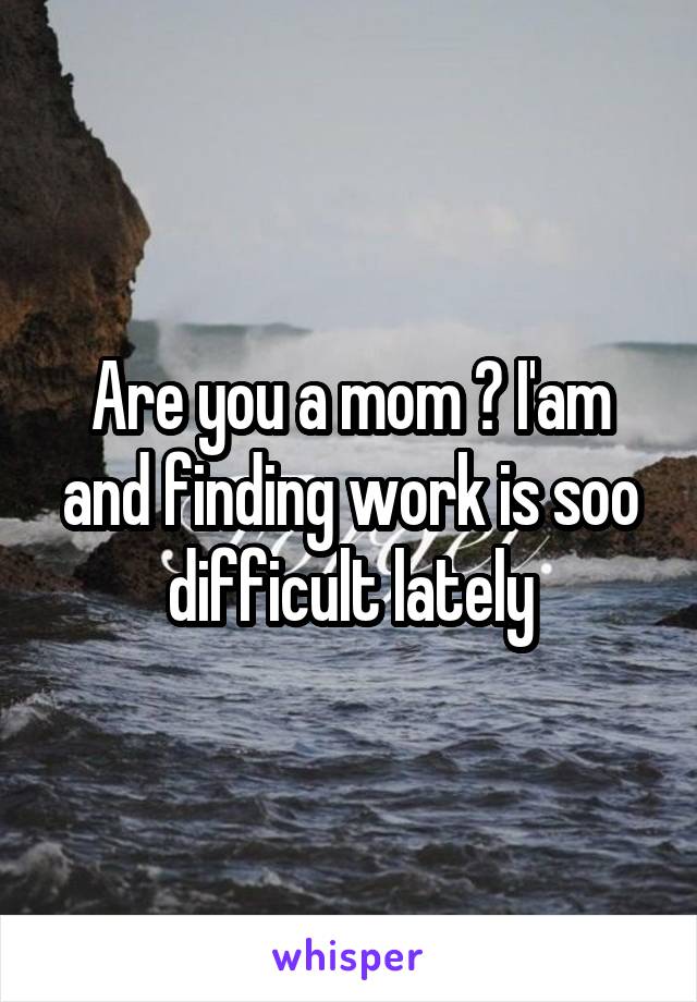 Are you a mom ? I'am and finding work is soo difficult lately