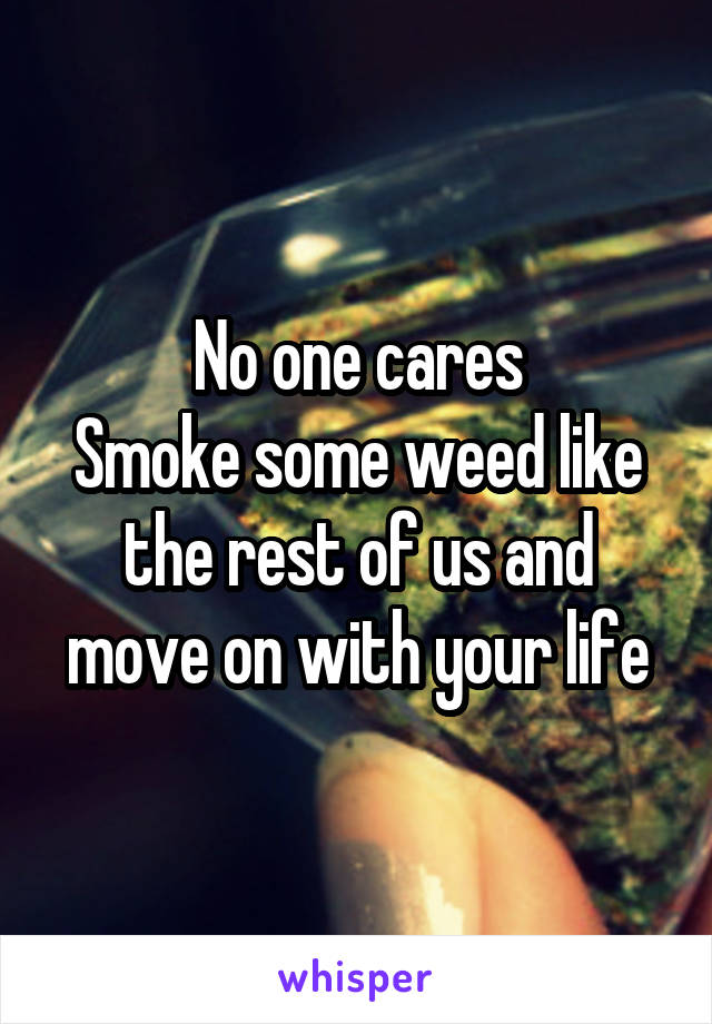 No one cares
Smoke some weed like the rest of us and move on with your life