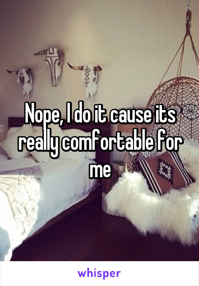 Nope, I do it cause its really comfortable for me