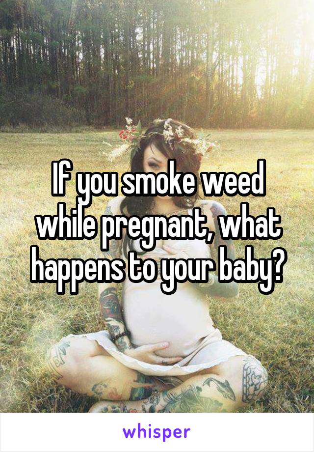 If you smoke weed while pregnant, what happens to your baby?