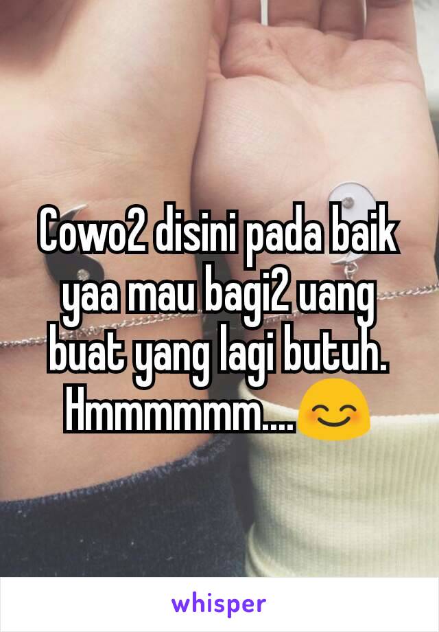 Cowo2 disini pada baik yaa mau bagi2 uang buat yang lagi butuh.
Hmmmmmm....😊