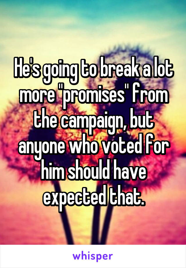 He's going to break a lot more "promises" from the campaign, but anyone who voted for him should have expected that.