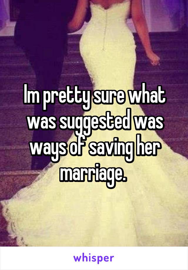 Im pretty sure what was suggested was ways of saving her marriage. 