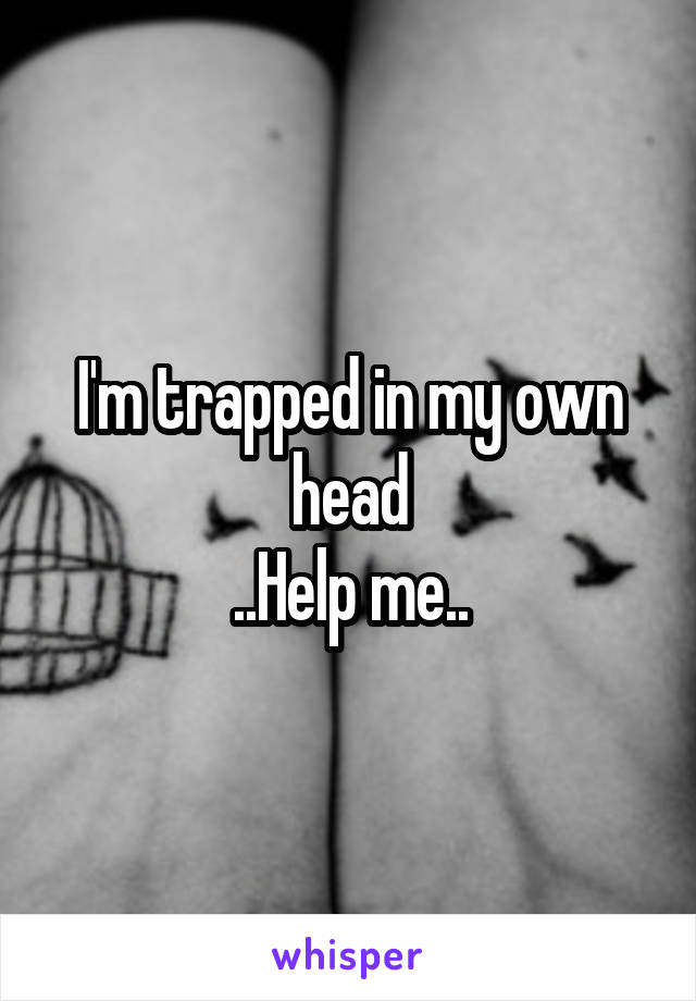 I'm trapped in my own head
..Help me..