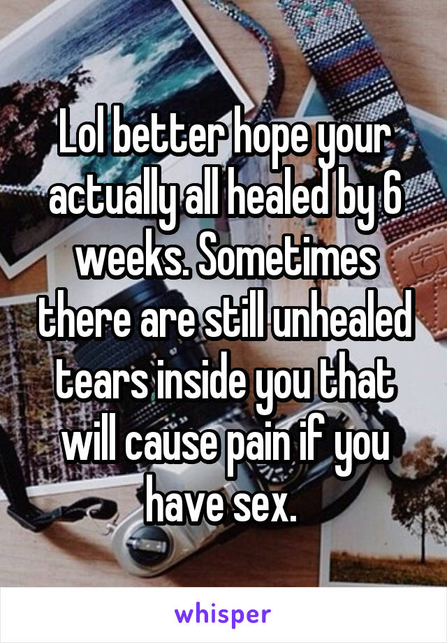 Lol better hope your actually all healed by 6 weeks. Sometimes there are still unhealed tears inside you that will cause pain if you have sex. 