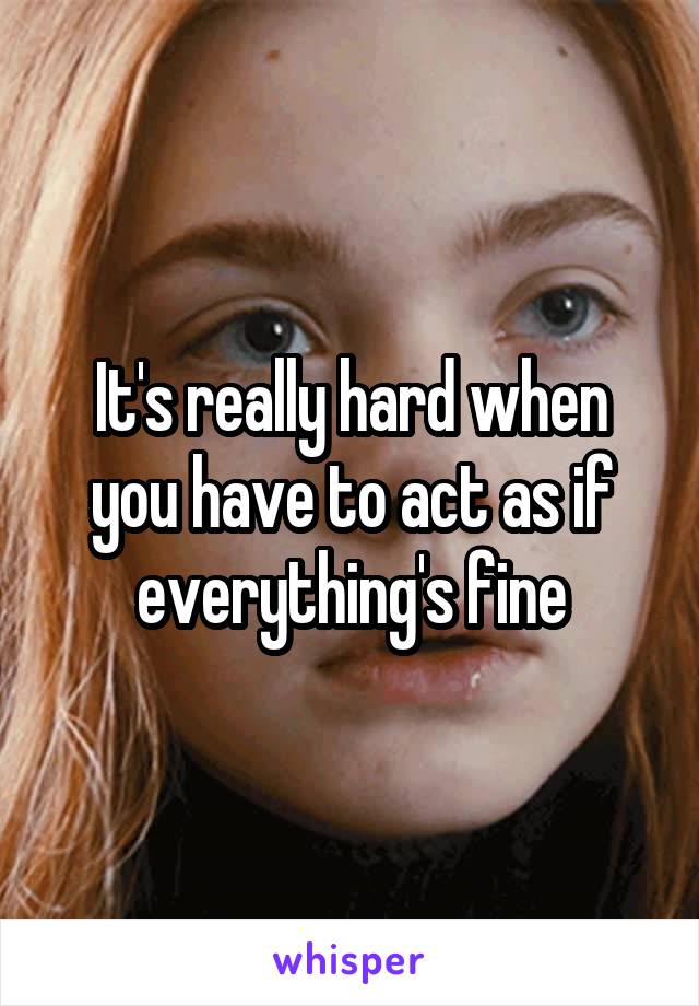 It's really hard when you have to act as if everything's fine