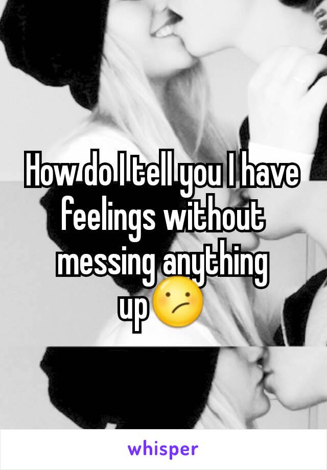 How do I tell you I have feelings without messing anything up😕