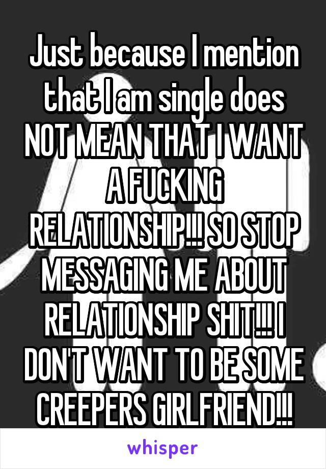 Just because I mention that I am single does NOT MEAN THAT I WANT A FUCKING RELATIONSHIP!!! SO STOP MESSAGING ME ABOUT RELATIONSHIP SHIT!!! I DON'T WANT TO BE SOME CREEPERS GIRLFRIEND!!!