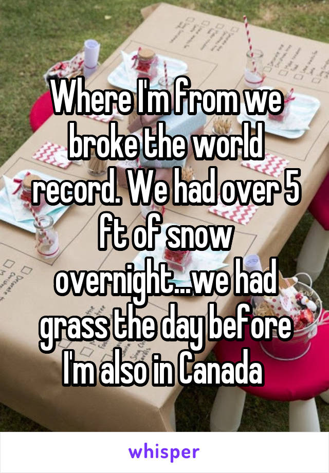 Where I'm from we broke the world record. We had over 5 ft of snow overnight...we had grass the day before
I'm also in Canada 