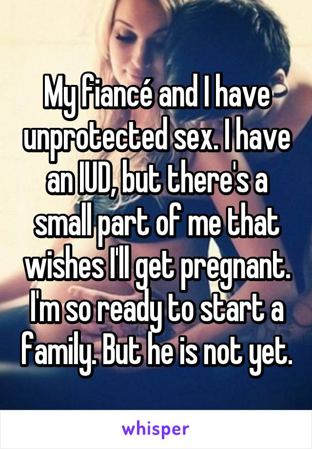 My fiancé and I have unprotected sex. I have an IUD, but there's a small part of me that wishes I'll get pregnant. I'm so ready to start a family. But he is not yet.