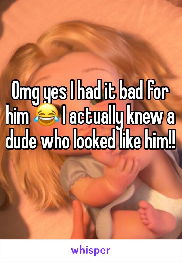 Omg yes I had it bad for him 😂 I actually knew a dude who looked like him!!