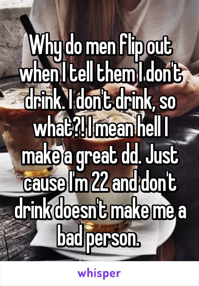 Why do men flip out when I tell them I don't drink. I don't drink, so what?! I mean hell I make a great dd. Just cause I'm 22 and don't drink doesn't make me a bad person. 