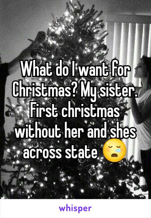 What do I want for Christmas? My sister. First christmas without her and shes across state 😪