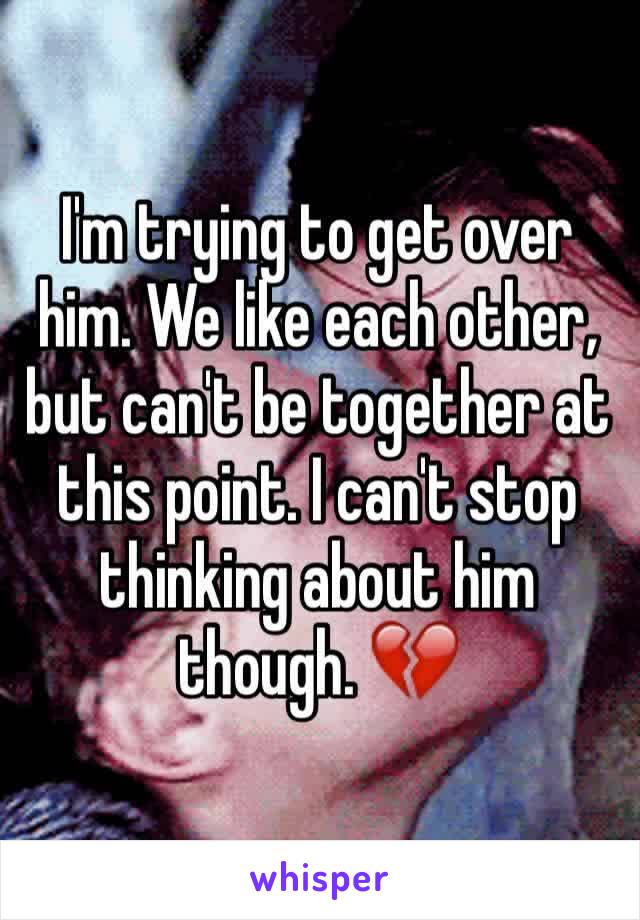 I'm trying to get over him. We like each other, but can't be together at this point. I can't stop thinking about him though. 💔