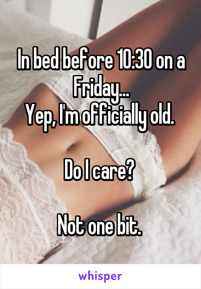 In bed before 10:30 on a Friday...
Yep, I'm officially old. 

Do I care? 

Not one bit. 