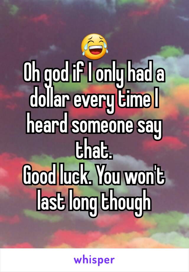 😂
Oh god if I only had a dollar every time I heard someone say that.
Good luck. You won't last long though
