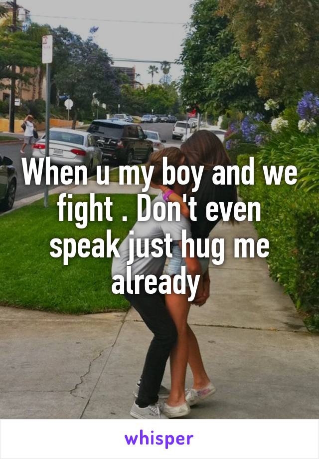 When u my boy and we fight . Don't even speak just hug me already 