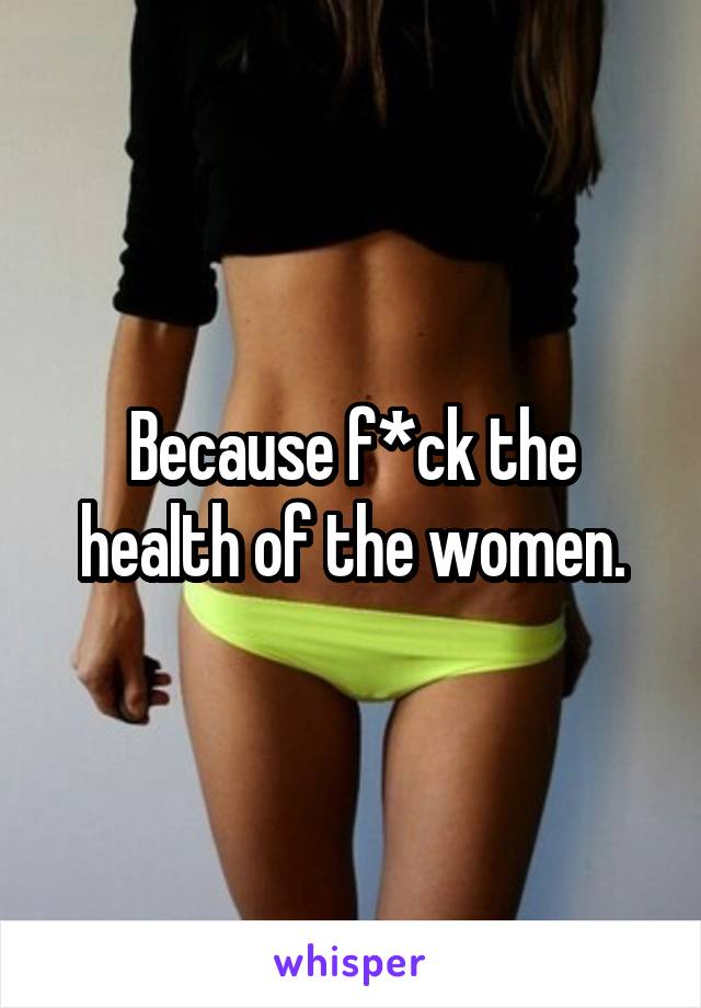 Because f*ck the health of the women.