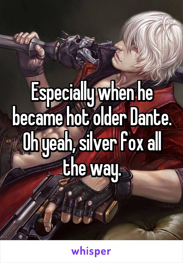 Especially when he became hot older Dante. Oh yeah, silver fox all the way.