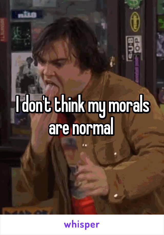 I don't think my morals are normal 