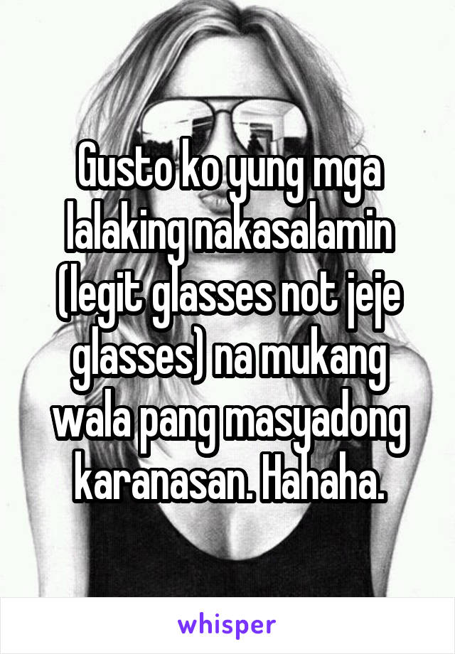 Gusto ko yung mga lalaking nakasalamin (legit glasses not jeje glasses) na mukang wala pang masyadong karanasan. Hahaha.